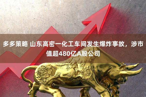 多多策略 山东高密一化工车间发生爆炸事故，涉市值超480亿A股公司
