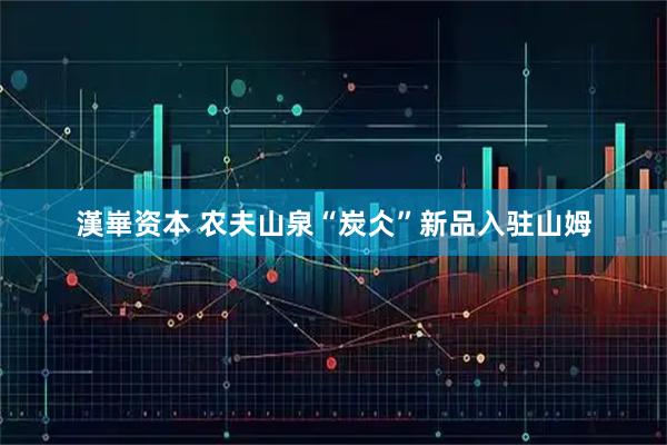 漢崋资本 农夫山泉“炭仌”新品入驻山姆