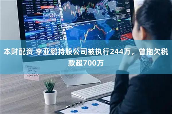 本财配资 李亚鹏持股公司被执行244万，曾拖欠税款超700万