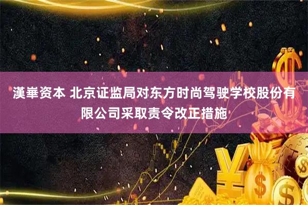 漢崋资本 北京证监局对东方时尚驾驶学校股份有限公司采取责令改正措施