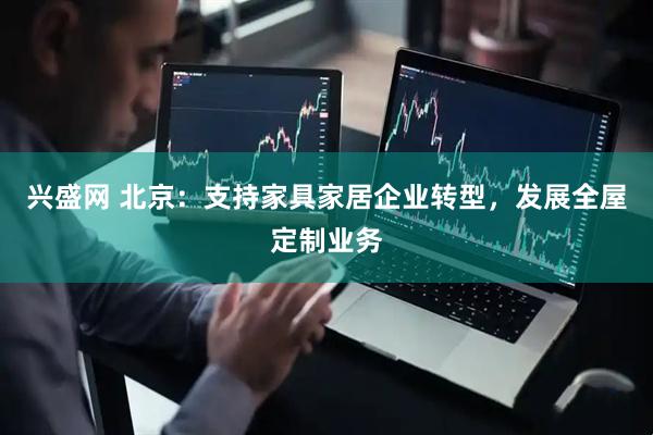兴盛网 北京：支持家具家居企业转型，发展全屋定制业务
