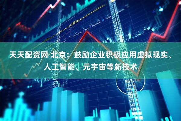 天天配资网 北京：鼓励企业积极应用虚拟现实、人工智能、元宇宙等新技术