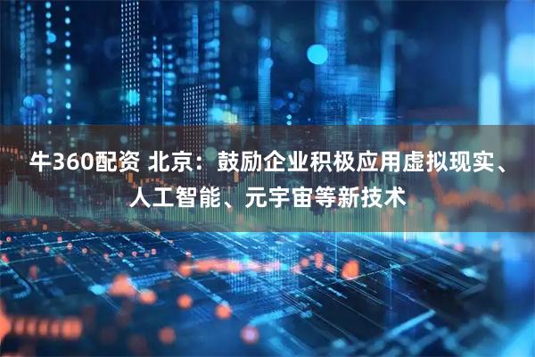 牛360配资 北京：鼓励企业积极应用虚拟现实、人工智能、元宇宙等新技术