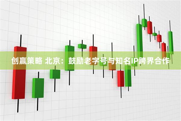 创赢策略 北京：鼓励老字号与知名IP跨界合作