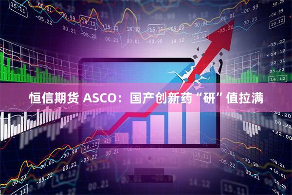 恒信期货 ASCO：国产创新药“研”值拉满