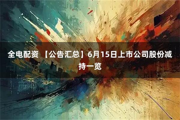 全电配资 【公告汇总】6月15日上市公司股份减持一览