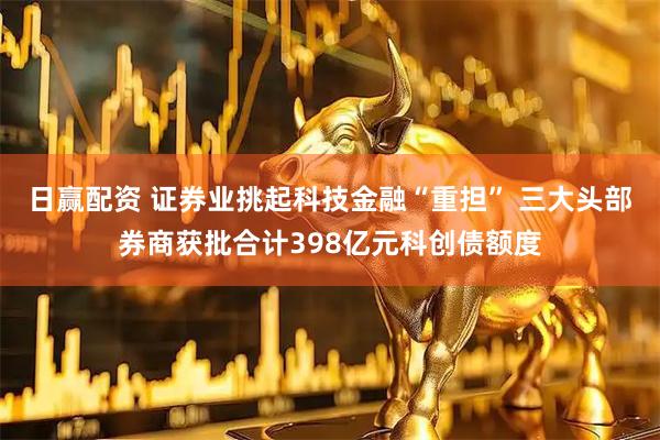 日赢配资 证券业挑起科技金融“重担” 三大头部券商获批合计398亿元科创债额度