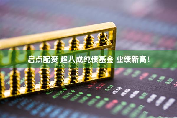 启点配资 超八成纯债基金 业绩新高！