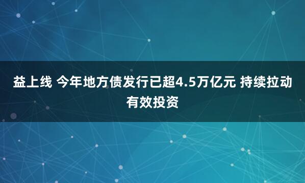 益上线 今年地方债发行已超4.5万亿元 持续拉动有效投资