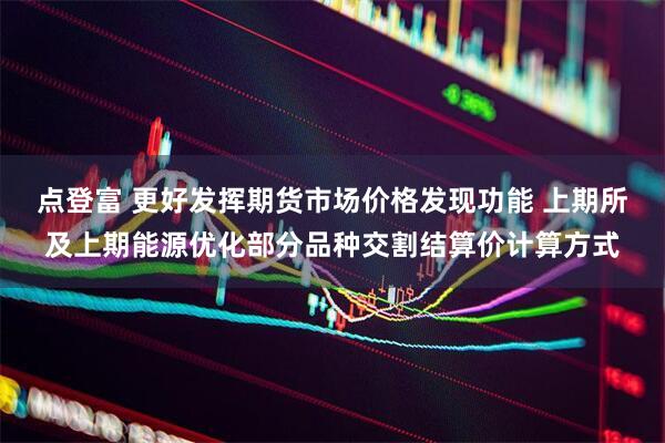 点登富 更好发挥期货市场价格发现功能 上期所及上期能源优化部分品种交割结算价计算方式