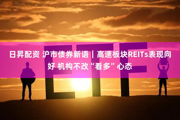日昇配资 沪市债券新语｜高速板块REITs表现向好 机构不改“看多”心态