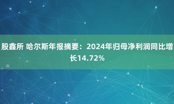 股鑫所 哈尔斯年报摘要：2024年归母净利润同比增长14.72%
