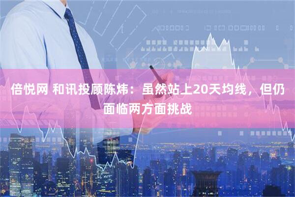 倍悦网 和讯投顾陈炜：虽然站上20天均线，但仍面临两方面挑战