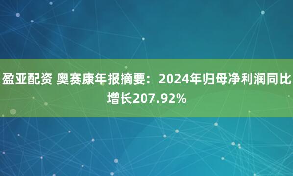 盈亚配资 奥赛康年报摘要：2024年归母净利润同比增长207.92%