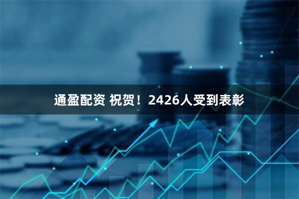 通盈配资 祝贺！2426人受到表彰