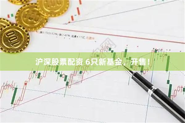 沪深股票配资 6只新基金，开售！