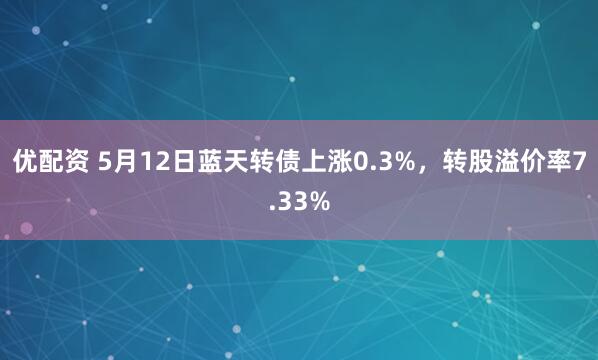 优配资 5月12日蓝天转债上涨0.3%，转股溢价率7.33%
