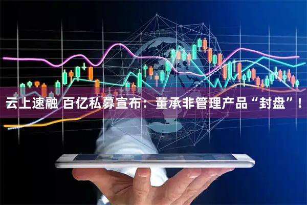 云上速融 百亿私募宣布：董承非管理产品“封盘”！