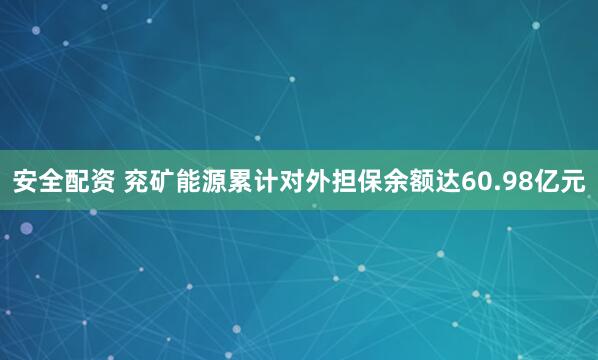 安全配资 兖矿能源累计对外担保余额达60.98亿元