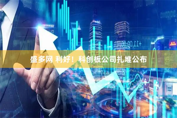 盛多网 利好！科创板公司扎堆公布