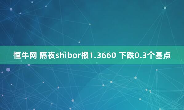 恒牛网 隔夜shibor报1.3660 下跌0.3个基点