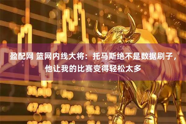 盈配网 篮网内线大将：托马斯绝不是数据刷子，他让我的比赛变得轻松太多