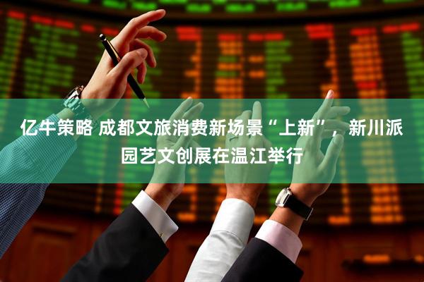 亿牛策略 成都文旅消费新场景“上新”，新川派园艺文创展在温江举行