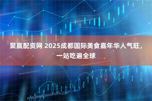 聚赢配资网 2025成都国际美食嘉年华人气旺，一站吃遍全球