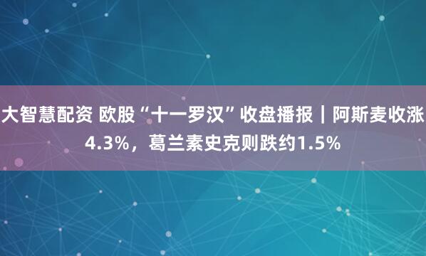 大智慧配资 欧股“十一罗汉”收盘播报｜阿斯麦收涨4.3%，葛兰素史克则跌约1.5%