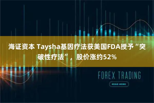 海证资本 Taysha基因疗法获美国FDA授予“突破性疗法”，股价涨约52%