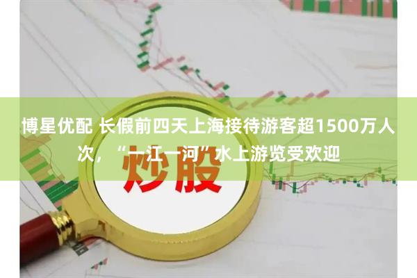 博星优配 长假前四天上海接待游客超1500万人次，“一江一河”水上游览受欢迎