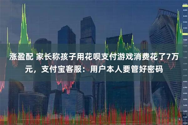 涨盈配 家长称孩子用花呗支付游戏消费花了7万元，支付宝客服：用户本人要管好密码