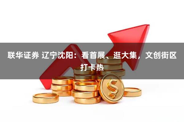 联华证券 辽宁沈阳：看首展、逛大集，文创街区打卡热