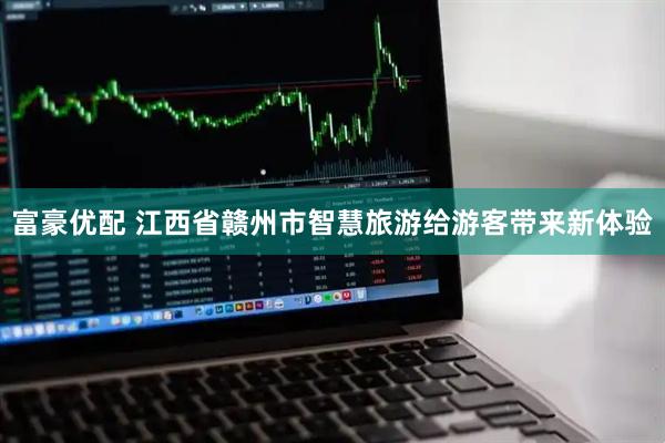 富豪优配 江西省赣州市智慧旅游给游客带来新体验