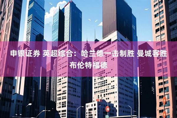 申银证券 英超综合：哈兰德一击制胜&#32;曼城客胜布伦特福德