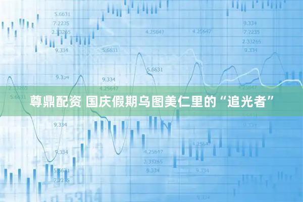 尊鼎配资 国庆假期乌图美仁里的“追光者”